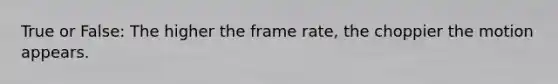 True or False: The higher the frame rate, the choppier the motion appears.