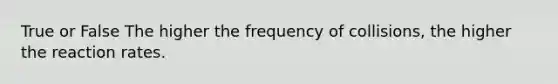 True or False The higher the frequency of collisions, the higher the reaction rates.