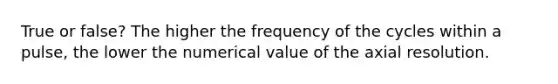 True or false? The higher the frequency of the cycles within a pulse, the lower the numerical value of the axial resolution.