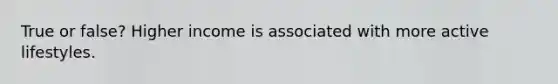 True or false? Higher income is associated with more active lifestyles.