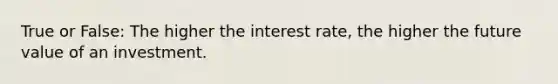 True or False: The higher the interest rate, the higher the future value of an investment.