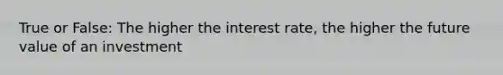 True or False: The higher the interest rate, the higher the future value of an investment