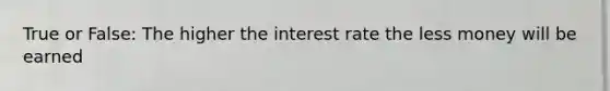 True or False: The higher the interest rate the less money will be earned