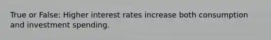 True or False: Higher interest rates increase both consumption and investment spending.