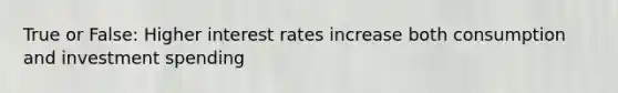 True or False: Higher interest rates increase both consumption and investment spending