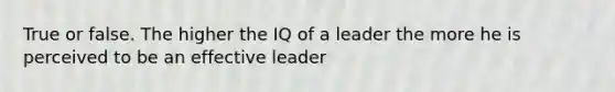 True or false. The higher the IQ of a leader the more he is perceived to be an effective leader