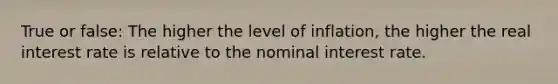 True or false: The higher the level of inflation, the higher the real interest rate is relative to the nominal interest rate.