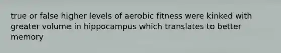 true or false higher levels of aerobic fitness were kinked with greater volume in hippocampus which translates to better memory