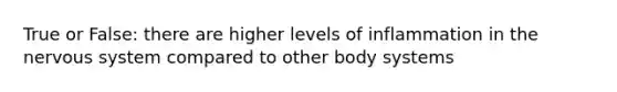 True or False: there are higher levels of inflammation in the nervous system compared to other body systems