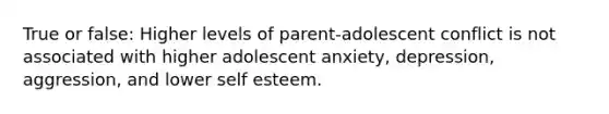 True or false: Higher levels of parent-adolescent conflict is not associated with higher adolescent anxiety, depression, aggression, and lower self esteem.