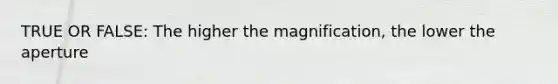 TRUE OR FALSE: The higher the magnification, the lower the aperture