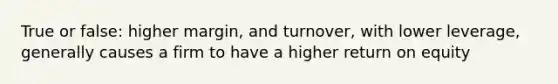 True or false: higher margin, and turnover, with lower leverage, generally causes a firm to have a higher return on equity