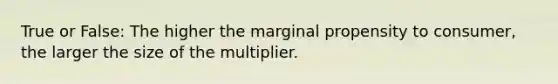 True or False: The higher the marginal propensity to consumer, the larger the size of the multiplier.