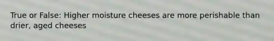 True or False: Higher moisture cheeses are more perishable than drier, aged cheeses