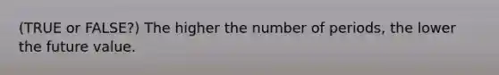 (TRUE or FALSE?) The higher the number of periods, the lower the future value.