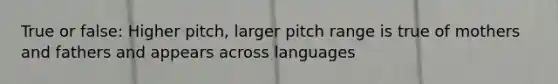 True or false: Higher pitch, larger pitch range is true of mothers and fathers and appears across languages