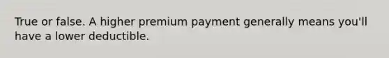 True or false. A higher premium payment generally means you'll have a lower deductible.