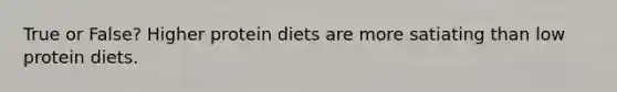 True or False? Higher protein diets are more satiating than low protein diets.