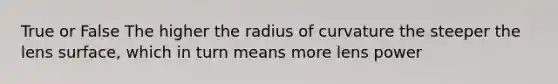 True or False The higher the radius of curvature the steeper the lens surface, which in turn means more lens power