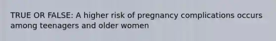 TRUE OR FALSE: A higher risk of pregnancy complications occurs among teenagers and older women