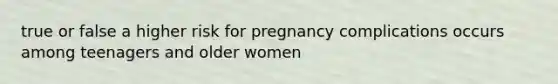 true or false a higher risk for pregnancy complications occurs among teenagers and older women