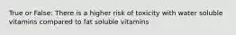 True or False: There is a higher risk of toxicity with water soluble vitamins compared to fat soluble vitamins