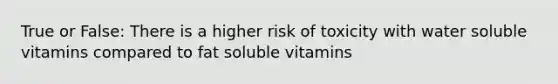 True or False: There is a higher risk of toxicity with water soluble vitamins compared to fat soluble vitamins