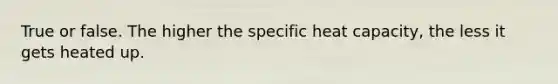 True or false. The higher the specific heat capacity, the less it gets heated up.