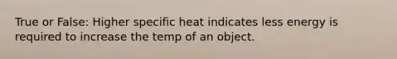 True or False: Higher specific heat indicates less energy is required to increase the temp of an object.