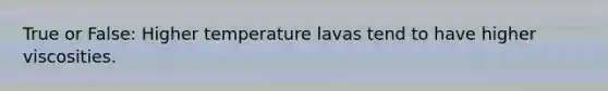 True or False: Higher temperature lavas tend to have higher viscosities.