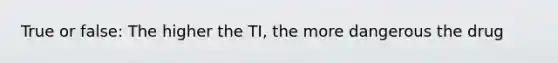 True or false: The higher the TI, the more dangerous the drug