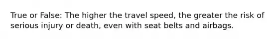 True or False: The higher the travel speed, the greater the risk of serious injury or death, even with seat belts and airbags.