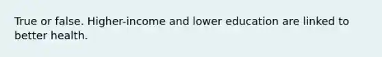 True or false. Higher-income and lower education are linked to better health.