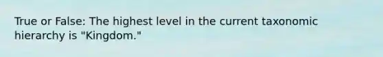 True or False: The highest level in the current taxonomic hierarchy is "Kingdom."