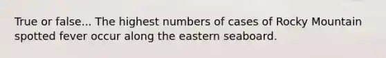 True or false... The highest numbers of cases of Rocky Mountain spotted fever occur along the eastern seaboard.