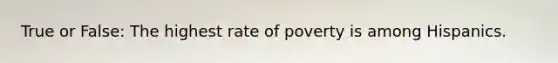 True or False: The highest rate of poverty is among Hispanics.