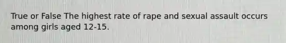 True or False The highest rate of rape and sexual assault occurs among girls aged 12-15.