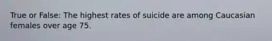 True or False: The highest rates of suicide are among Caucasian females over age 75.