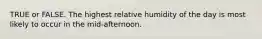 TRUE or FALSE. The highest relative humidity of the day is most likely to occur in the mid-afternoon.