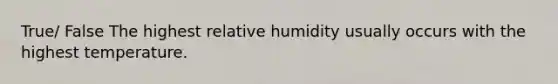 True/ False The highest relative humidity usually occurs with the highest temperature.