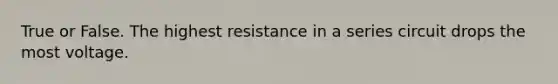 True or False. The highest resistance in a series circuit drops the most voltage.