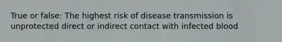 True or false: The highest risk of disease transmission is unprotected direct or indirect contact with infected blood