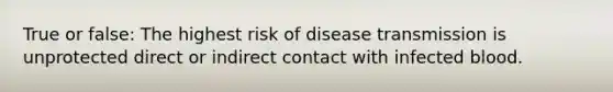 True or false: The highest risk of disease transmission is unprotected direct or indirect contact with infected blood.