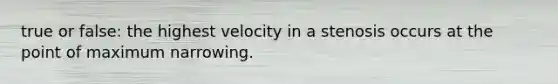 true or false: the highest velocity in a stenosis occurs at the point of maximum narrowing.