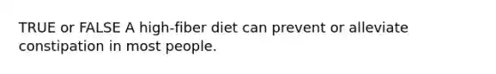 TRUE or FALSE A high-fiber diet can prevent or alleviate constipation in most people.