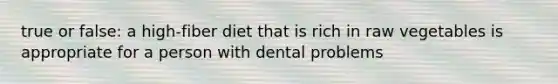 true or false: a high-fiber diet that is rich in raw vegetables is appropriate for a person with dental problems