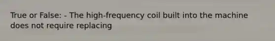 True or False: - The high-frequency coil built into the machine does not require replacing