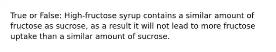 True or False: High-fructose syrup contains a similar amount of fructose as sucrose, as a result it will not lead to more fructose uptake than a similar amount of sucrose.