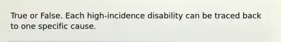 True or False. Each high-incidence disability can be traced back to one specific cause.