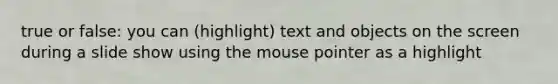 true or false: you can (highlight) text and objects on the screen during a slide show using the mouse pointer as a highlight